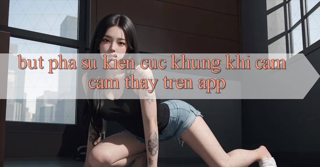 Bứt Phá Sự kiện Cực Khủng Khi Cảm cảm thấy Trên App