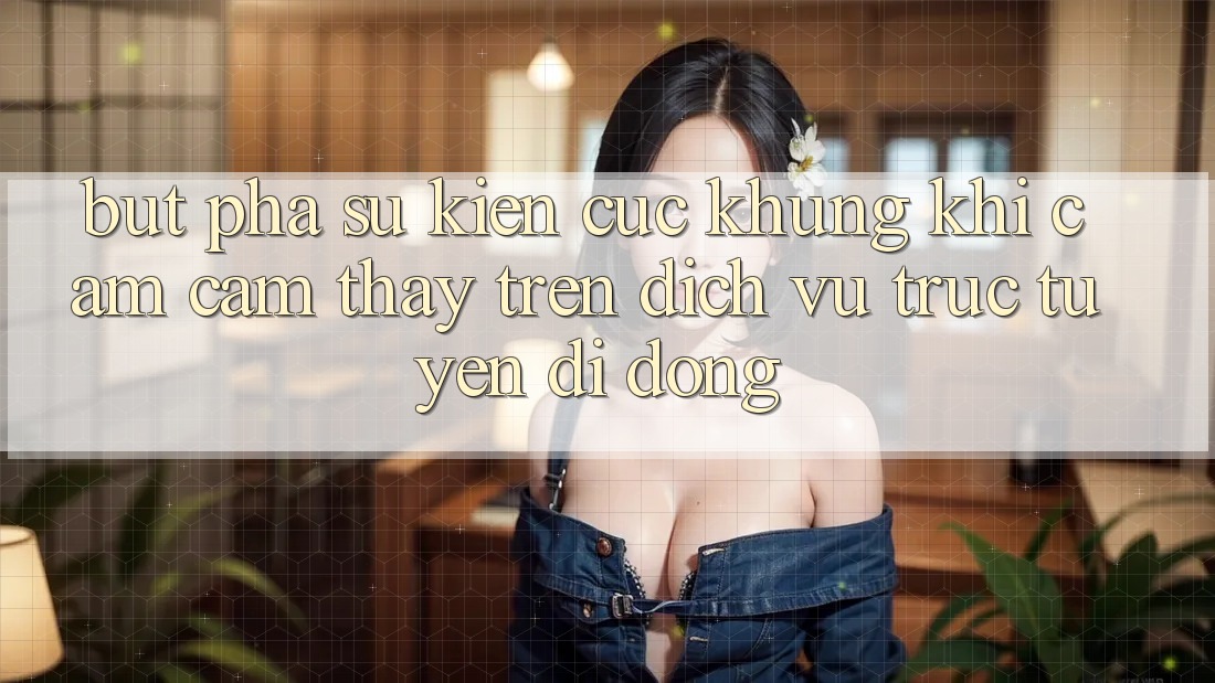 Bứt Phá Sự kiện Cực Khủng Khi Cảm cảm thấy Trên Dịch vụ trực tuyến di động Bứt Phá Sự kiện Cực Khủng Khi Cảm cảm thấy Trên Dịch vụ trực tuyến di động
