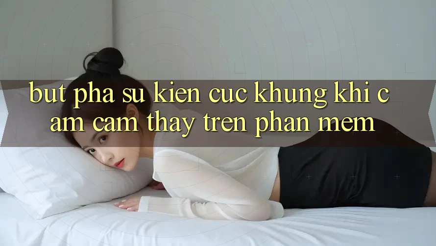 Bứt Phá Sự kiện Cực Khủng Khi Cảm cảm thấy Trên Phần mềm Bứt Phá Sự kiện Cực Khủng Khi Cảm cảm thấy Trên Phần mềm