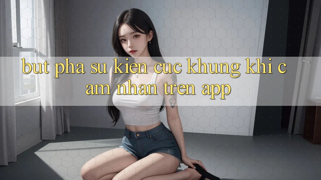 Bứt Phá Sự kiện Cực Khủng Khi Cảm nhận Trên App