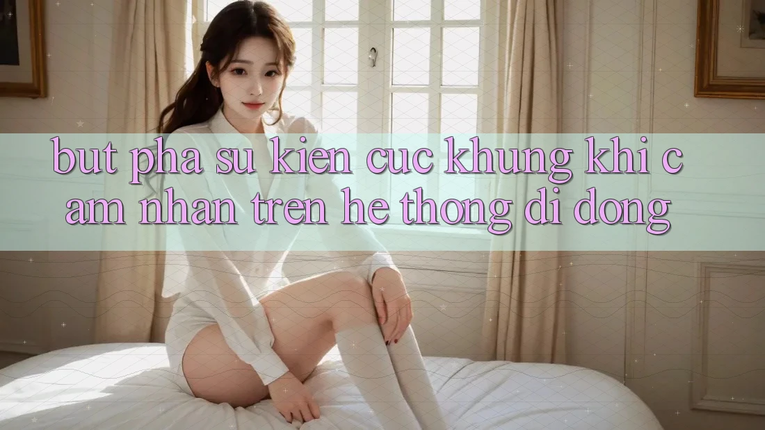 Bứt Phá Sự kiện Cực Khủng Khi Cảm nhận Trên Hệ thống di động Bứt Phá Sự kiện Cực Khủng Khi Cảm nhận Trên Hệ thống di động