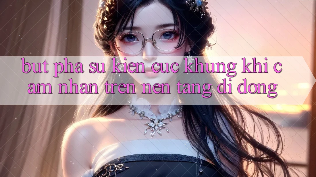Bứt Phá Sự kiện Cực Khủng Khi Cảm nhận Trên Nền tảng di động Bứt Phá Sự kiện Cực Khủng Khi Cảm nhận Trên Nền tảng di động