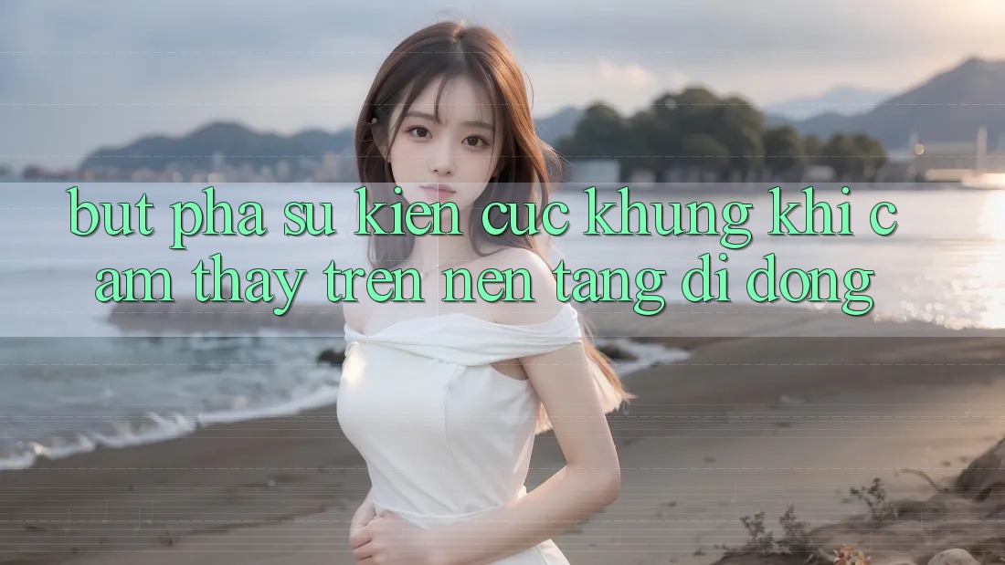 Bứt Phá Sự kiện Cực Khủng Khi Cảm thấy Trên Nền tảng di động Bứt Phá Sự kiện Cực Khủng Khi Cảm thấy Trên Nền tảng di động