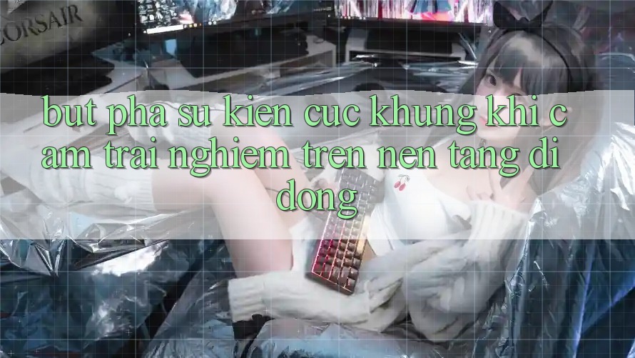 Bứt Phá Sự kiện Cực Khủng Khi Cảm trải nghiệm Trên Nền tảng di động Bứt Phá Sự kiện Cực Khủng Khi Cảm trải nghiệm Trên Nền tảng di động