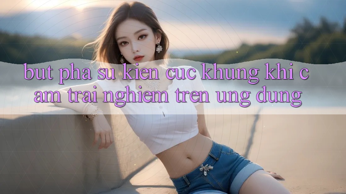 Bứt Phá Sự kiện Cực Khủng Khi Cảm trải nghiệm Trên Ứng dụng Bứt Phá Sự kiện Cực Khủng Khi Cảm trải nghiệm Trên Ứng dụng