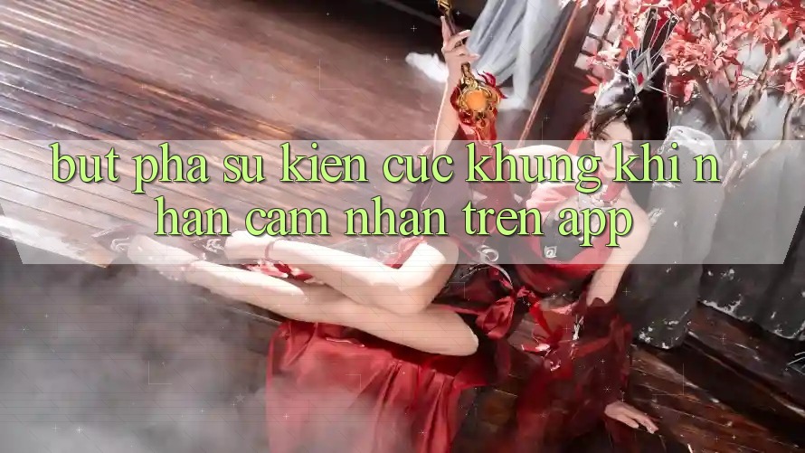 Bứt Phá Sự kiện Cực Khủng Khi Nhận cảm nhận Trên App