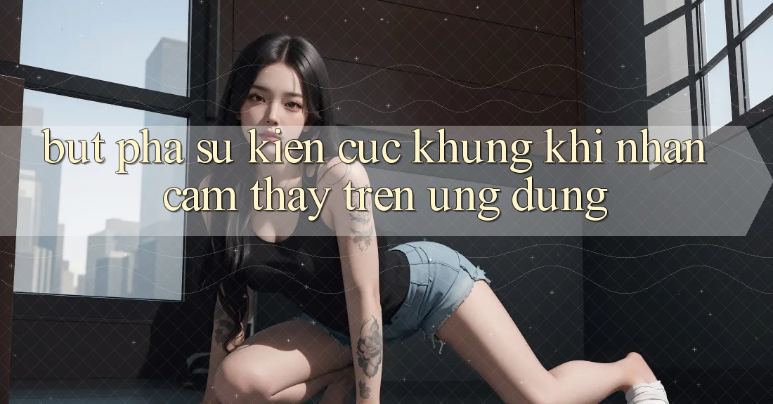 Bứt Phá Sự kiện Cực Khủng Khi Nhận cảm thấy Trên Ứng dụng