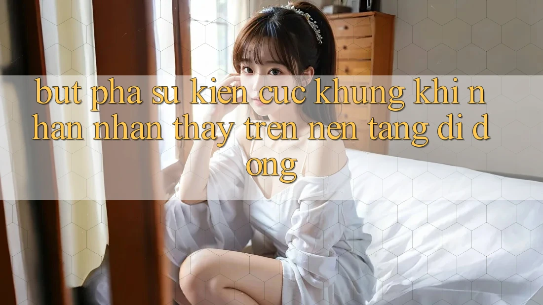 Bứt Phá Sự kiện Cực Khủng Khi Nhận nhận thấy Trên Nền tảng di động Bứt Phá Sự kiện Cực Khủng Khi Nhận nhận thấy Trên Nền tảng di động