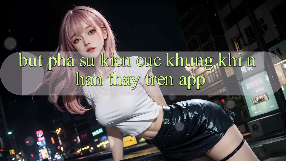 Bứt Phá Sự kiện Cực Khủng Khi Nhận thấy Trên App Bứt Phá Sự kiện Cực Khủng Khi Nhận thấy Trên App