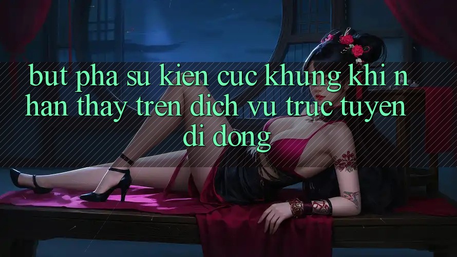 Bứt Phá Sự kiện Cực Khủng Khi Nhận thấy Trên Dịch vụ trực tuyến di động Bứt Phá Sự kiện Cực Khủng Khi Nhận thấy Trên Dịch vụ trực tuyến di động