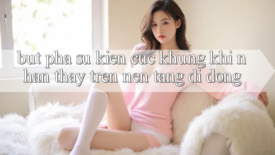Bứt Phá Sự kiện Cực Khủng Khi Nhận thấy Trên Nền tảng di động