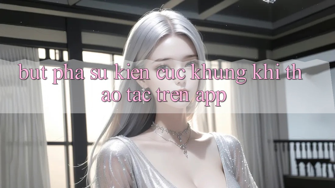 Bứt Phá Sự kiện Cực Khủng Khi Thao tác Trên App Bứt Phá Sự kiện Cực Khủng Khi Thao tác Trên App