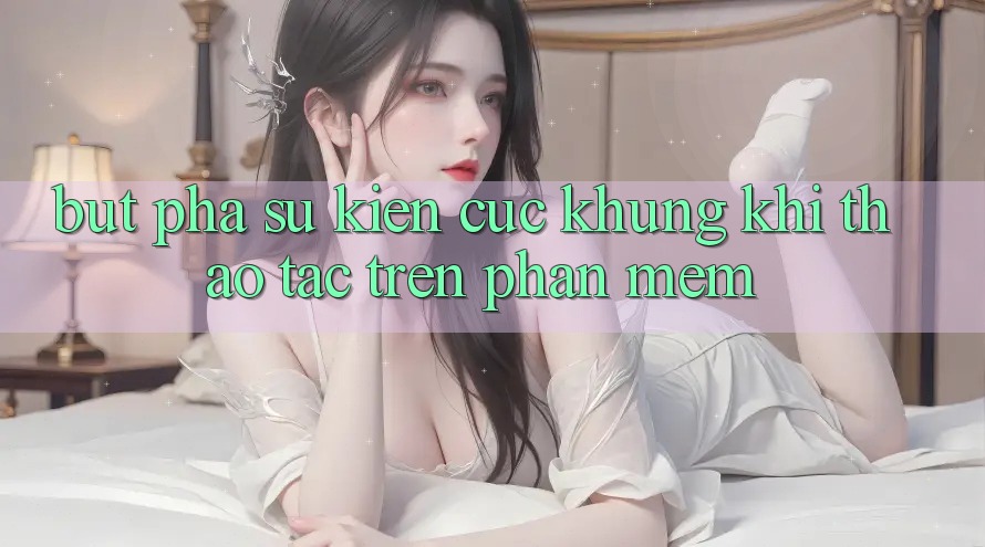 Bứt Phá Sự kiện Cực Khủng Khi Thao tác Trên Phần mềm