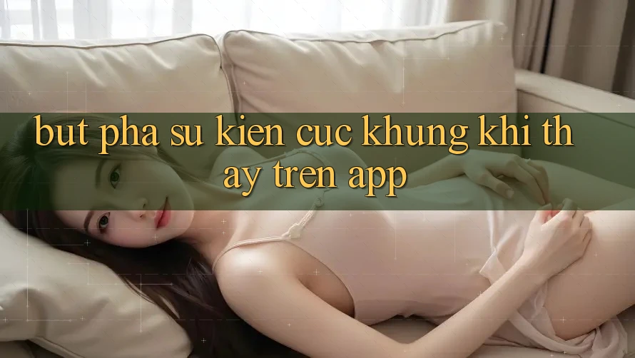 Bứt Phá Sự kiện Cực Khủng Khi Thấy Trên App Bứt Phá Sự kiện Cực Khủng Khi Thấy Trên App
