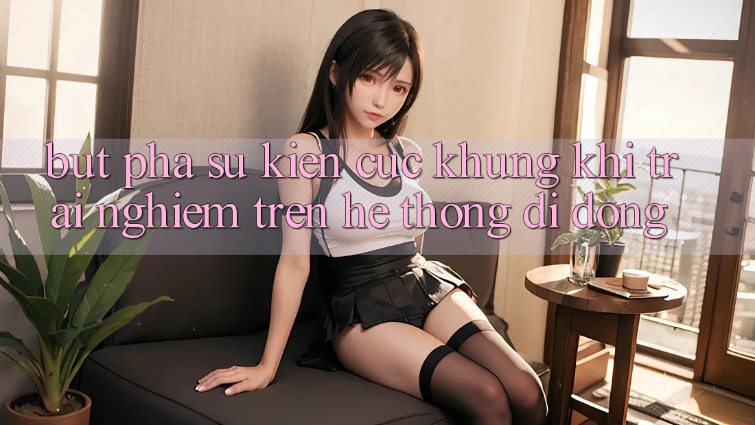Bứt Phá Sự kiện Cực Khủng Khi Trải nghiệm Trên Hệ thống di động Bứt Phá Sự kiện Cực Khủng Khi Trải nghiệm Trên Hệ thống di động