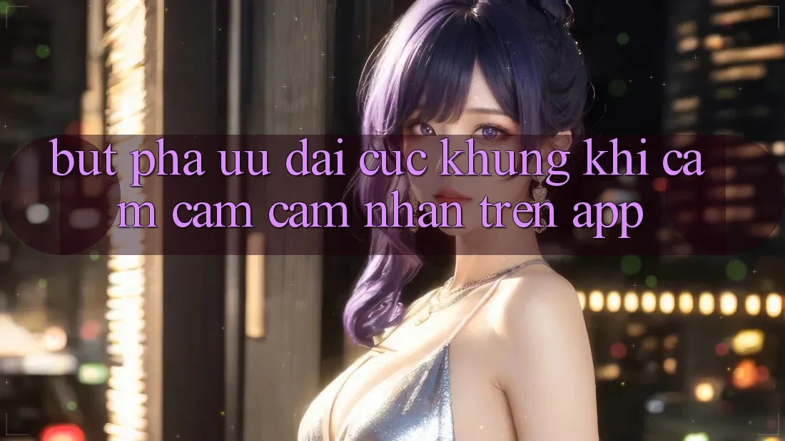 Bứt Phá Ưu đãi Cực Khủng Khi Cảm cảm cảm nhận Trên App Bứt Phá Ưu đãi Cực Khủng Khi Cảm cảm cảm nhận Trên App