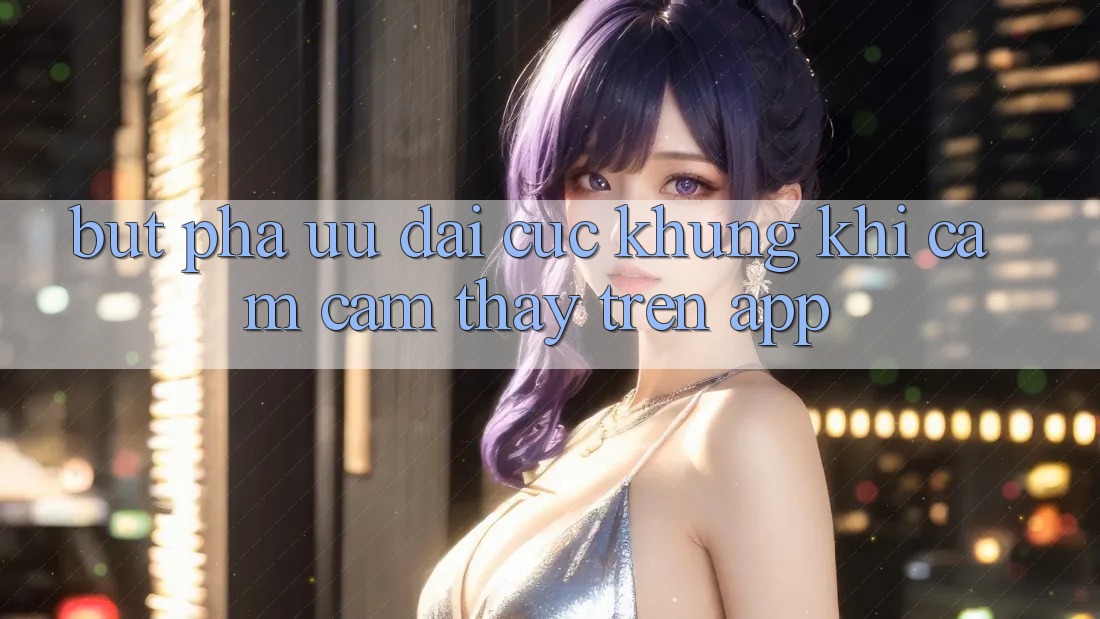 Bứt Phá Ưu đãi Cực Khủng Khi Cảm cảm thấy Trên App Bứt Phá Ưu đãi Cực Khủng Khi Cảm cảm thấy Trên App