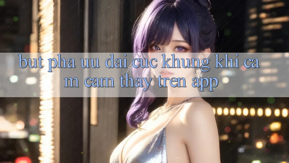 Bứt Phá Ưu đãi Cực Khủng Khi Cảm cảm thấy Trên App Bứt Phá Ưu đãi Cực Khủng Khi Cảm cảm thấy Trên App