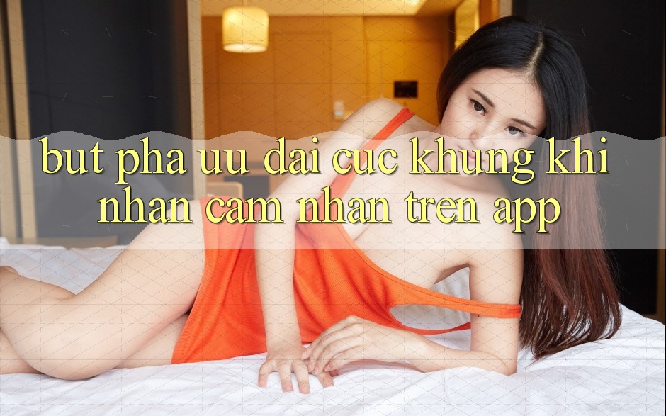 Bứt Phá Ưu đãi Cực Khủng Khi Nhận cảm nhận Trên App Bứt Phá Ưu đãi Cực Khủng Khi Nhận cảm nhận Trên App