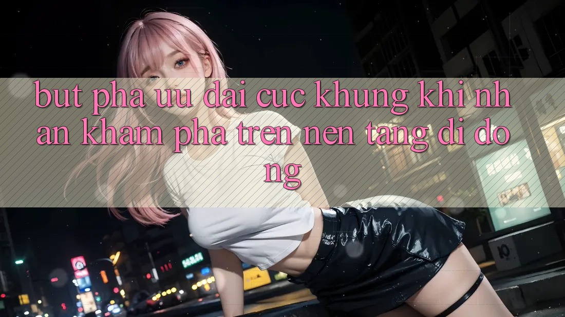 Bứt Phá Ưu đãi Cực Khủng Khi Nhận khám phá Trên Nền tảng di động Bứt Phá Ưu đãi Cực Khủng Khi Nhận khám phá Trên Nền tảng di động