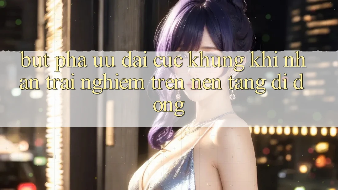 Bứt Phá Ưu đãi Cực Khủng Khi Nhận trải nghiệm Trên Nền tảng di động Bứt Phá Ưu đãi Cực Khủng Khi Nhận trải nghiệm Trên Nền tảng di động
