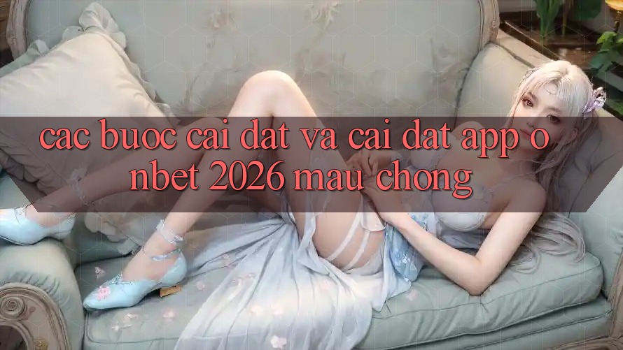 Các bước Cài đặt Và Cài Đặt App Onbet 2026 Mau Chóng Các bước Cài đặt Và Cài Đặt App Onbet 2026 Mau Chóng