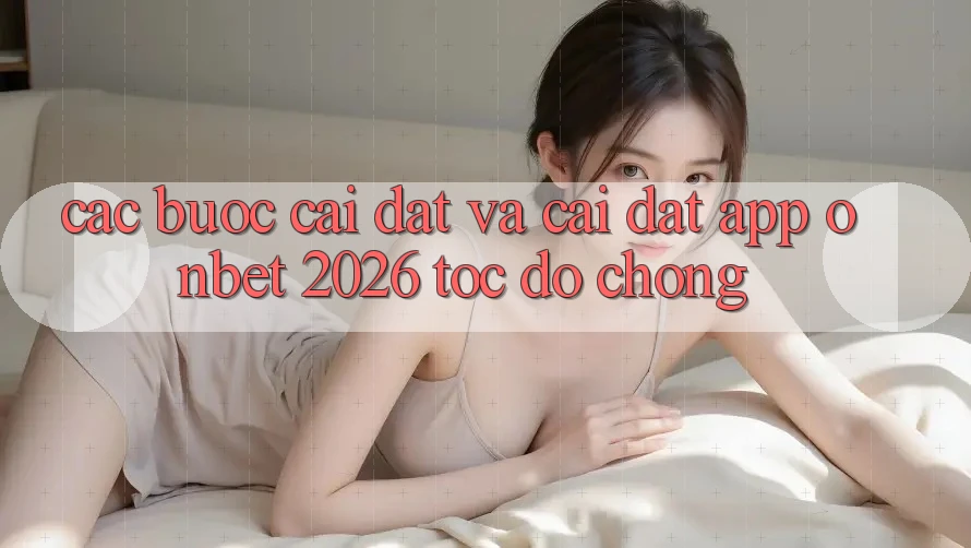 Các bước Cài đặt Và Cài Đặt App Onbet 2026 Tốc độ Chóng Các bước Cài đặt Và Cài Đặt App Onbet 2026 Tốc độ Chóng