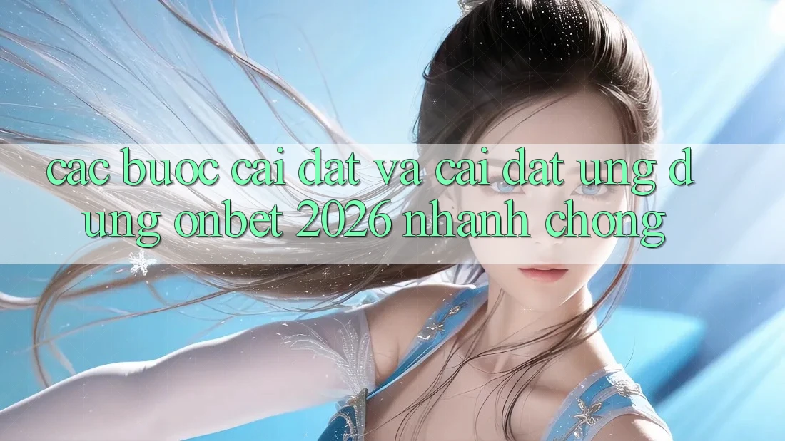 Các bước Cài đặt Và Cài Đặt Ứng dụng Onbet 2026 Nhanh Chóng