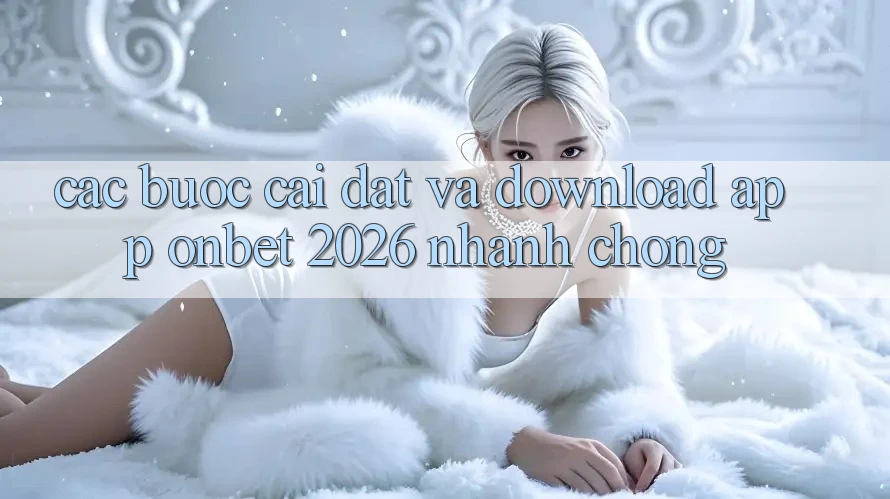 Các bước Cài đặt Và Download App Onbet 2026 Nhanh Chóng Các bước Cài đặt Và Download App Onbet 2026 Nhanh Chóng