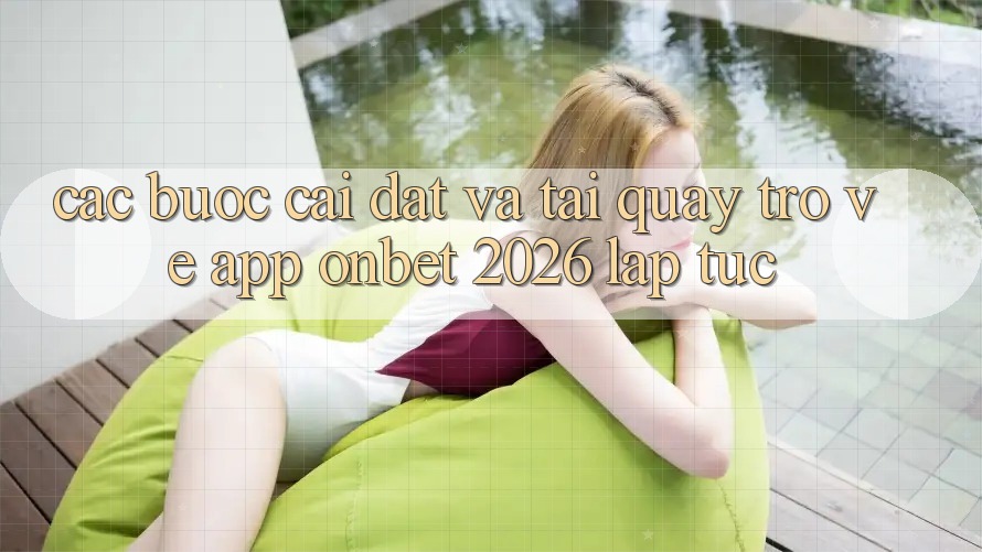 Các bước Cài đặt Và Tải quay trở về App Onbet 2026 Lập tức Các bước Cài đặt Và Tải quay trở về App Onbet 2026 Lập tức