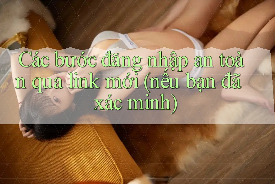 Các bước đăng nhập an toàn qua link mới (nếu bạn đã xác minh) Các bước đăng nhập an toàn qua link mới (nếu bạn đã xác minh)