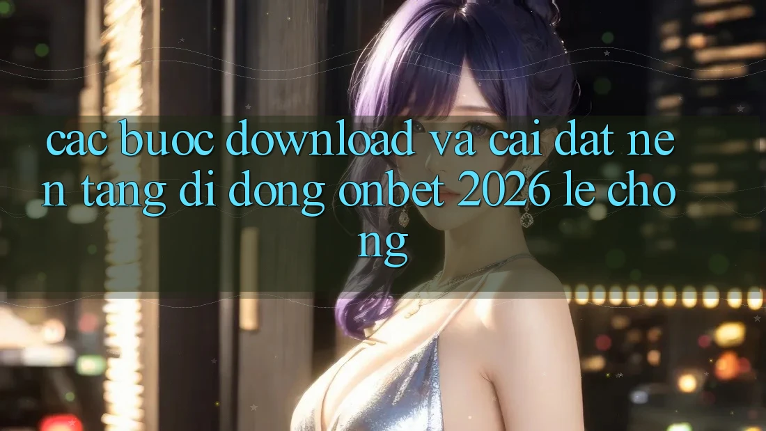 Các bước Download Và Cài Đặt Nền tảng di động Onbet 2026 Lẹ Chóng
