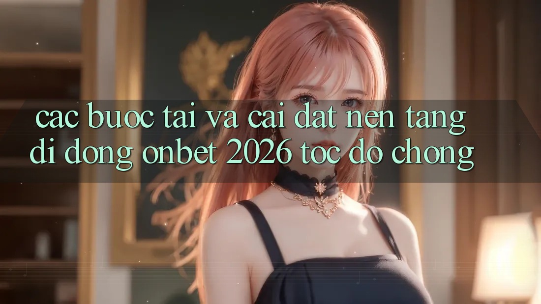 Các bước Tải Và Cài Đặt Nền tảng di động Onbet 2026 Tốc độ chóng Các bước Tải Và Cài Đặt Nền tảng di động Onbet 2026 Tốc độ chóng
