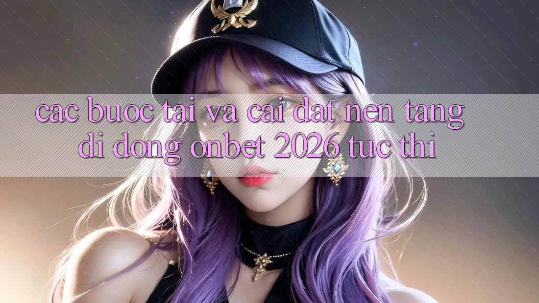 Các bước Tải Và Cài Đặt Nền tảng di động Onbet 2026 Tức thì Các bước Tải Và Cài Đặt Nền tảng di động Onbet 2026 Tức thì