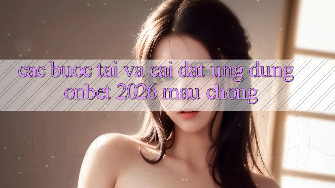 Các bước Tải Và Cài Đặt Ứng dụng Onbet 2026 Mau Chóng Các bước Tải Và Cài Đặt Ứng dụng Onbet 2026 Mau Chóng