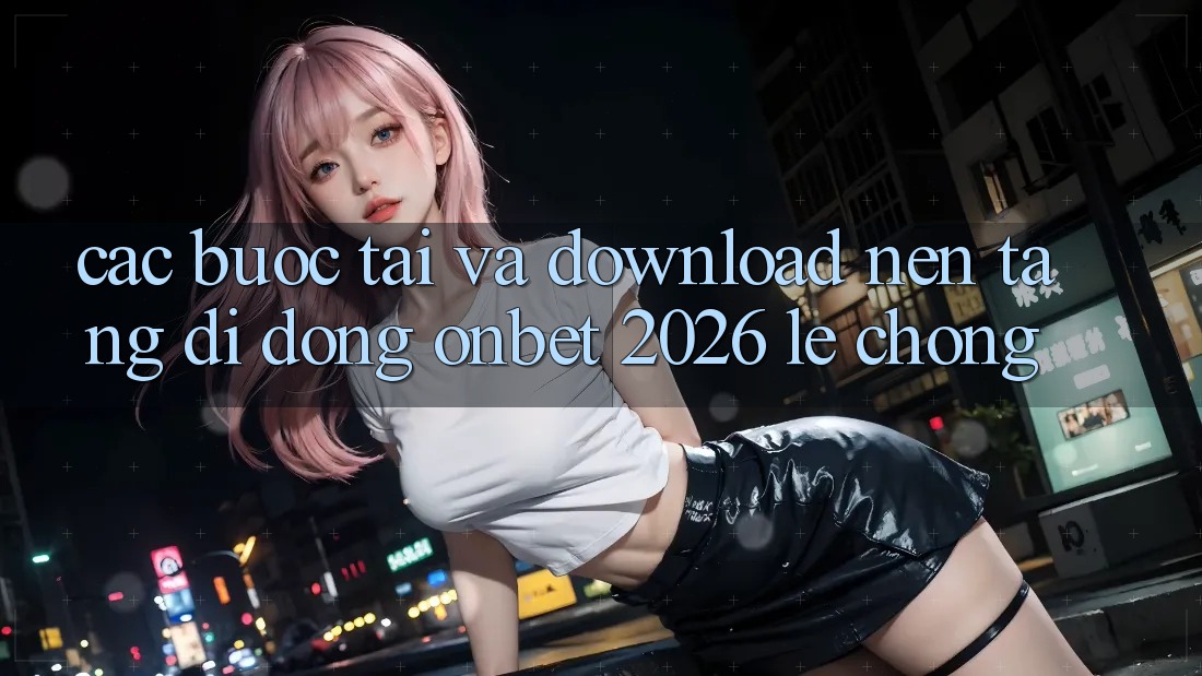 Các bước Tải Và Download Nền tảng di động Onbet 2026 Lẹ Chóng Các bước Tải Và Download Nền tảng di động Onbet 2026 Lẹ Chóng