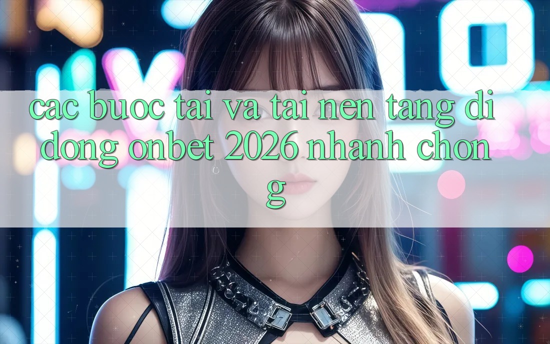 Các bước Tải Và Tải Nền tảng di động Onbet 2026 Nhanh Chóng Các bước Tải Và Tải Nền tảng di động Onbet 2026 Nhanh Chóng
