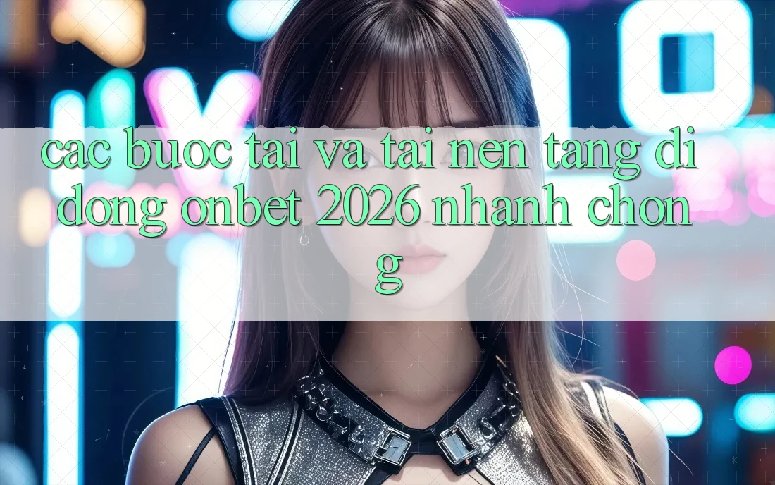 Các bước Tải Và Tải Nền tảng di động Onbet 2026 Nhanh chóng Các bước Tải Và Tải Nền tảng di động Onbet 2026 Nhanh chóng