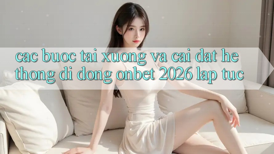 Các bước Tải xuống Và Cài Đặt Hệ thống di động Onbet 2026 Lập tức Các bước Tải xuống Và Cài Đặt Hệ thống di động Onbet 2026 Lập tức