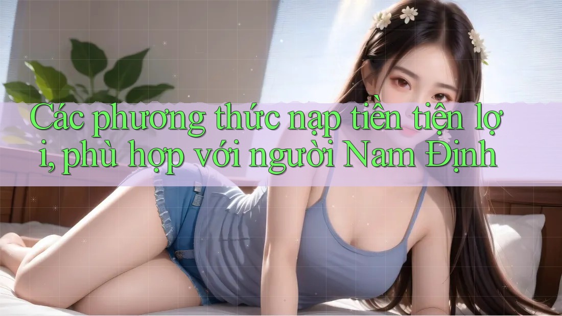 Các phương thức nạp tiền tiện lợi, phù hợp với người Nam Định