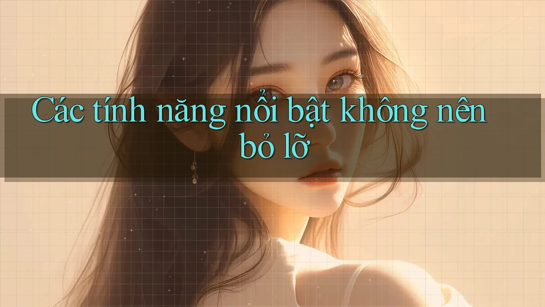 Các tính năng nổi bật không nên bỏ lỡ Các tính năng nổi bật không nên bỏ lỡ