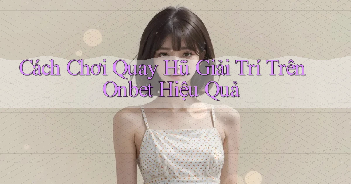 cách chơi quay hũ giải trí trên onbet hiệu quả
