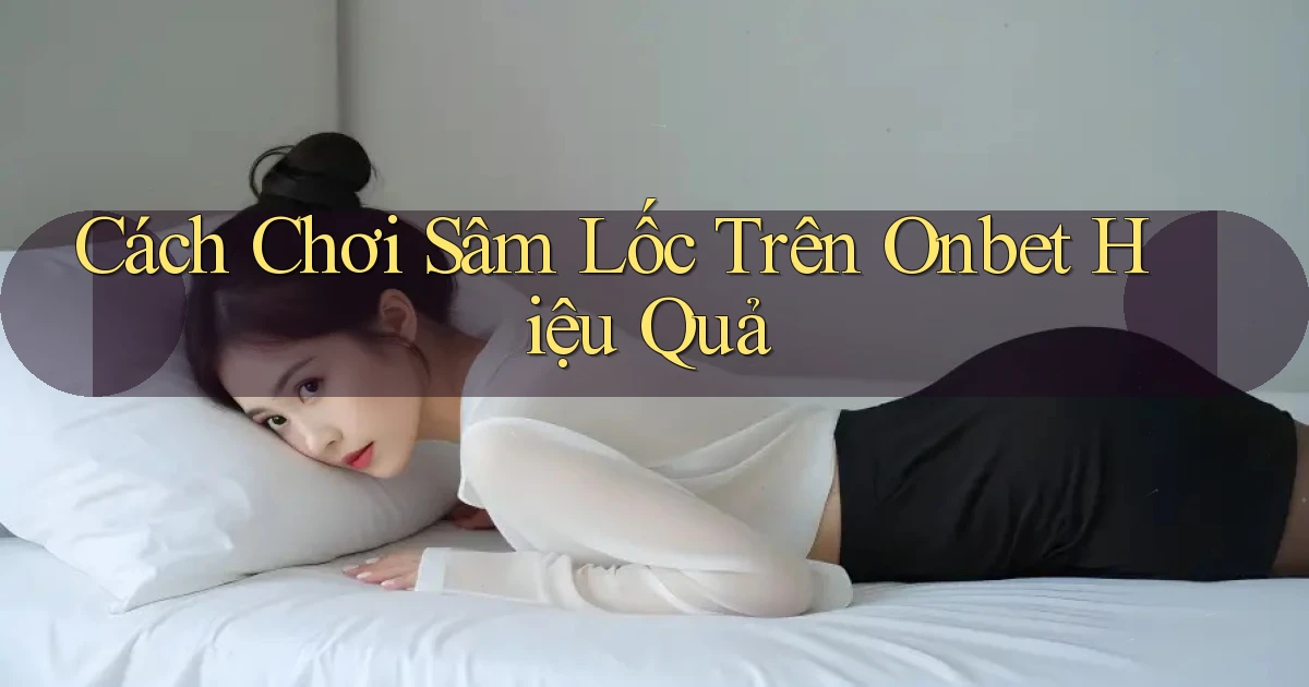 cách chơi sâm lốc trên onbet hiệu quả
