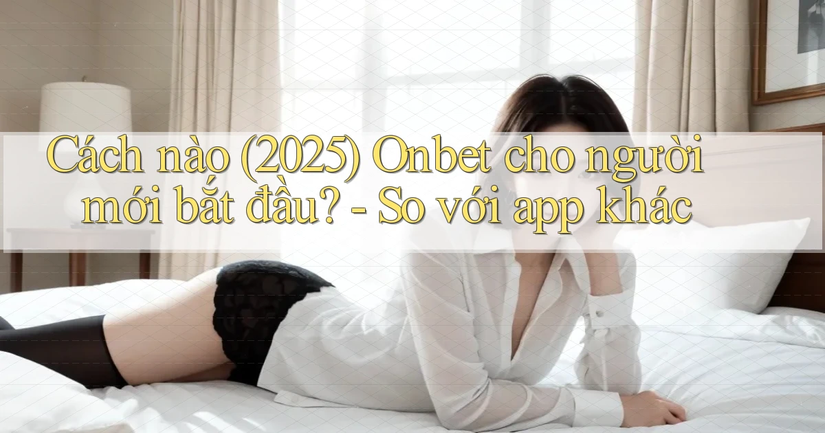 Cách nào (2025) Onbet cho người mới bắt đầu   so với app khác