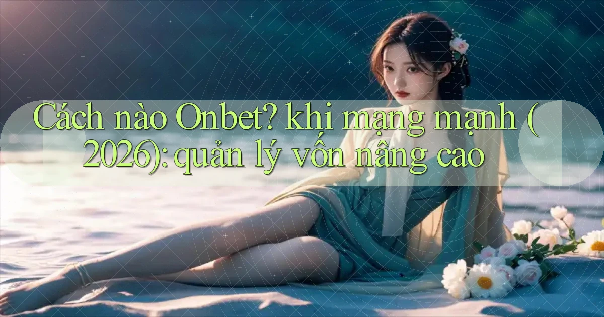 Cách nào Onbet khi mạng mạnh (2026) quản lý vốn nâng cao