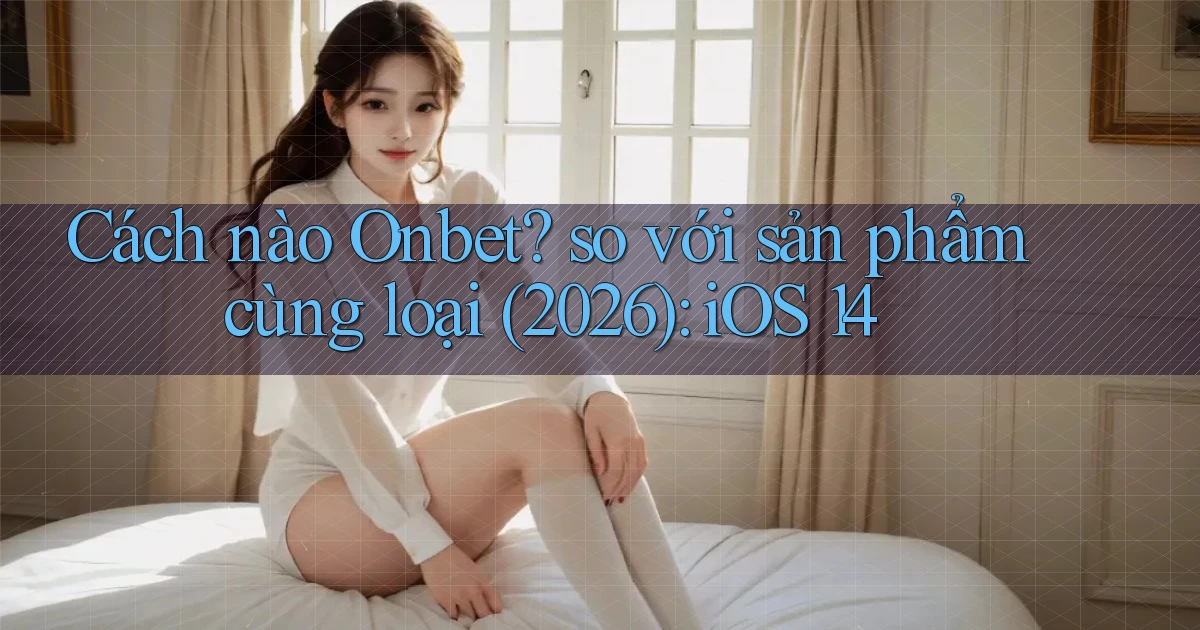 Cách nào Onbet so với sản phẩm cùng loại (2026) iOS 14
