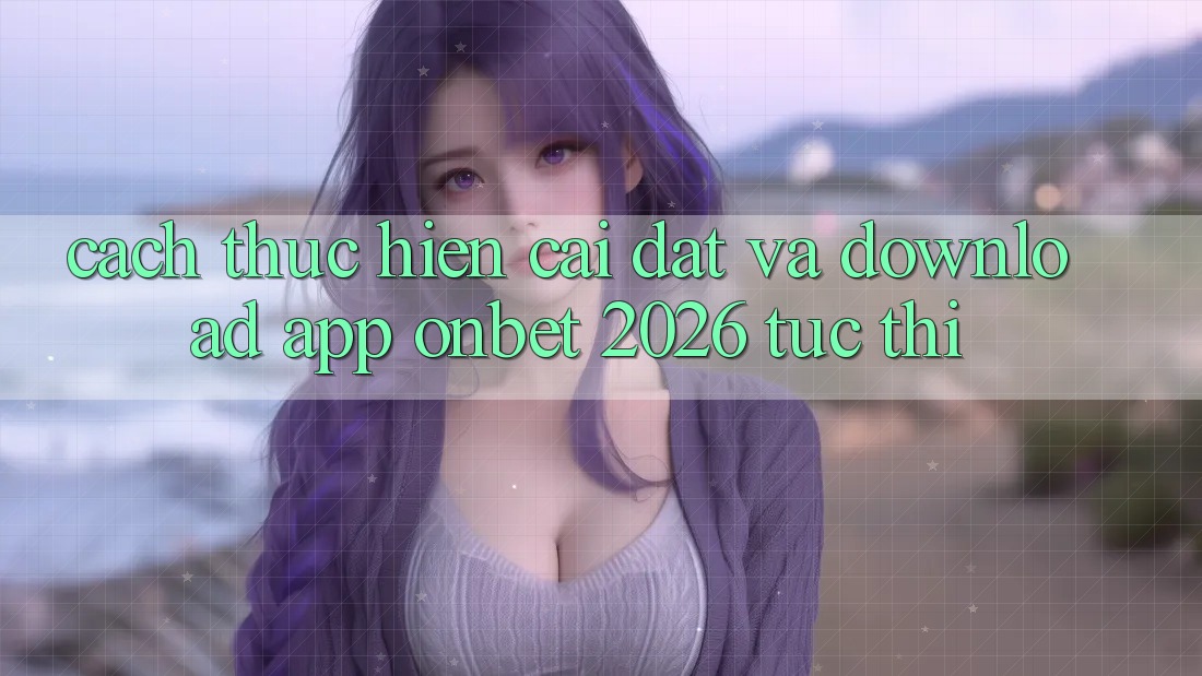 Cách thực hiện Cài đặt Và Download App Onbet 2026 Tức thì Cách thực hiện Cài đặt Và Download App Onbet 2026 Tức thì