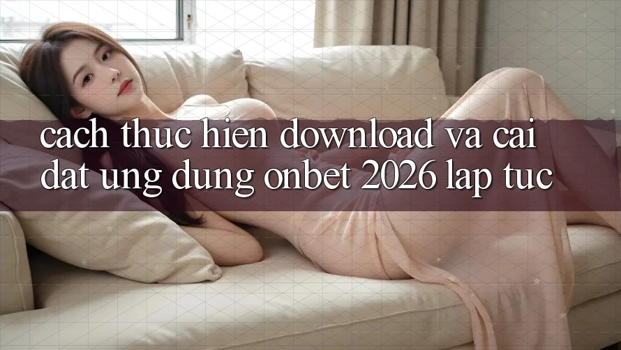 Cách thực hiện Download Và Cài Đặt Ứng dụng Onbet 2026 Lập tức Cách thực hiện Download Và Cài Đặt Ứng dụng Onbet 2026 Lập tức