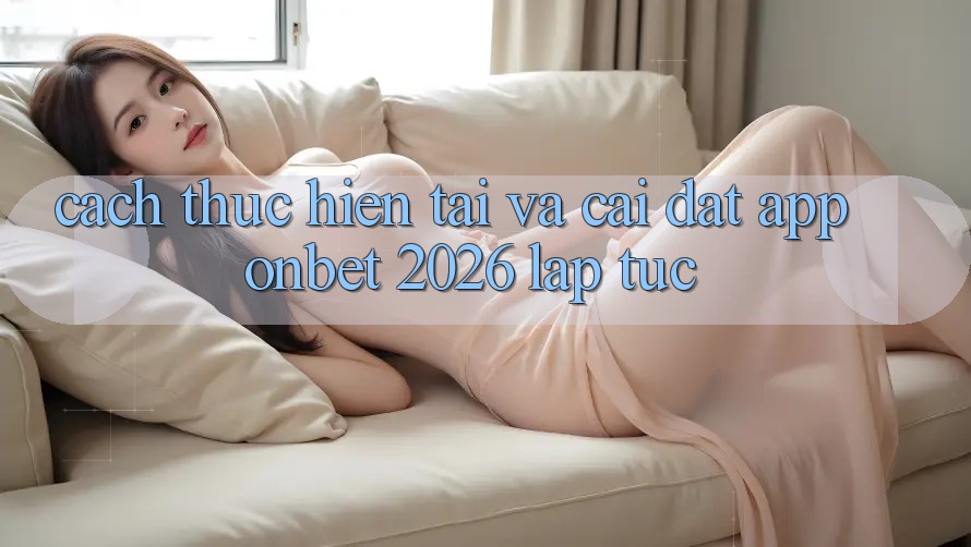 Cách thực hiện Tải Và Cài Đặt App Onbet 2026 Lập tức