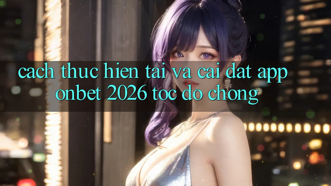 Cách thực hiện Tải Và Cài Đặt App Onbet 2026 Tốc độ Chóng Cách thực hiện Tải Và Cài Đặt App Onbet 2026 Tốc độ Chóng